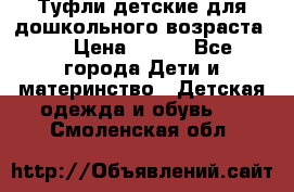 Туфли детские для дошкольного возраста.  › Цена ­ 800 - Все города Дети и материнство » Детская одежда и обувь   . Смоленская обл.